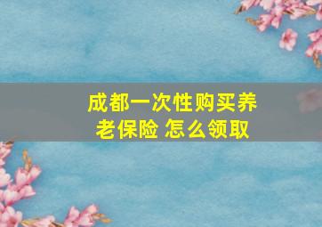 成都一次性购买养老保险 怎么领取